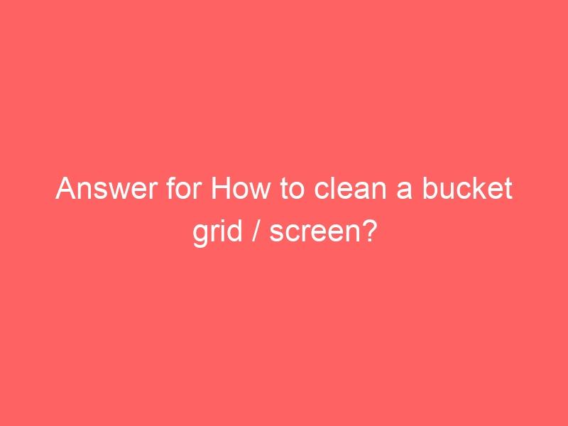 Answer for How to clean a bucket grid / screen?