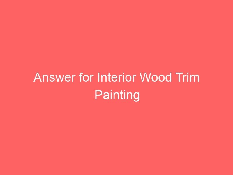 Answer for Interior Wood Trim Painting