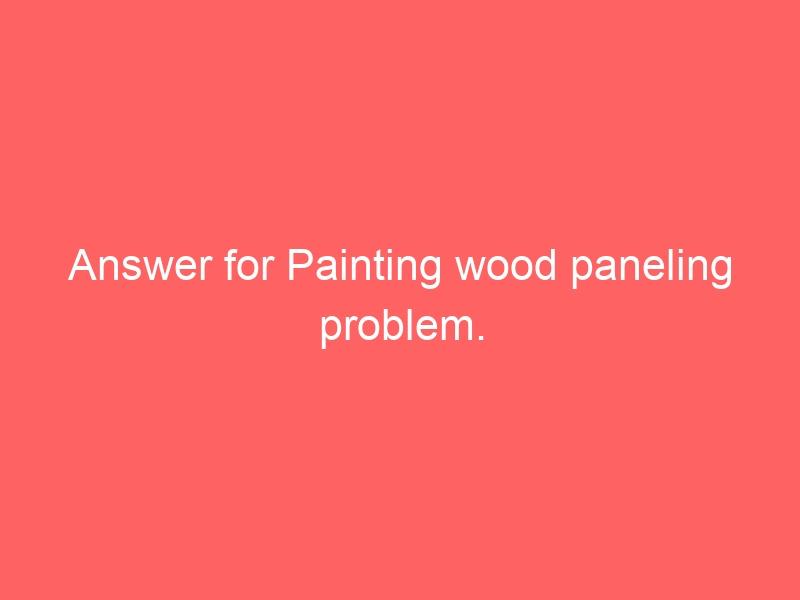 Answer for Painting wood paneling problem.