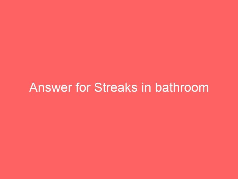 Answer for Streaks in bathroom