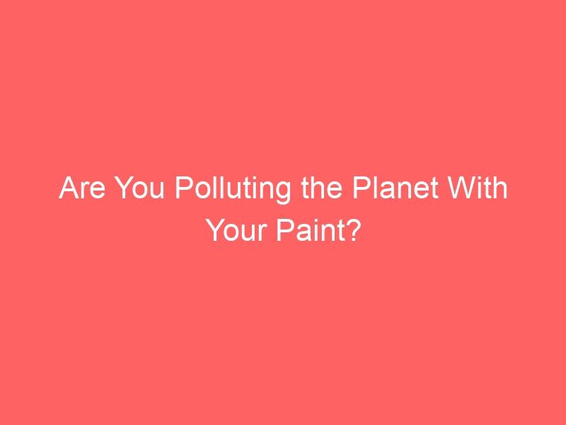 Are You Polluting the Planet With Your Paint? Discover the Best Dumpster Practices to Reduce Your Environmental Footprint!