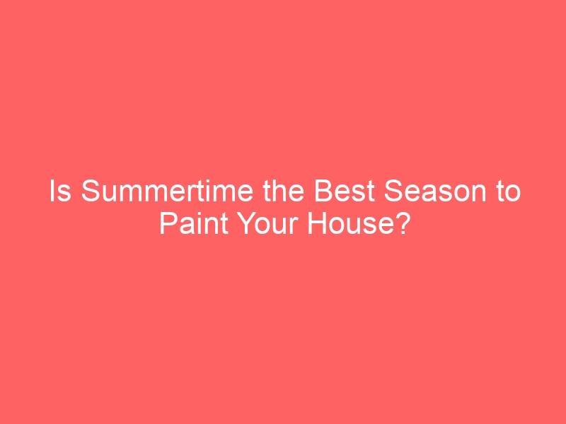 Is Summertime the Best Season to Paint Your House?