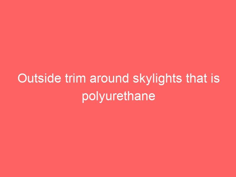 Outside trim around skylights that is polyurethane