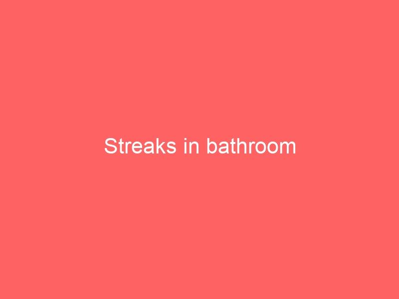 Streaks in bathroom