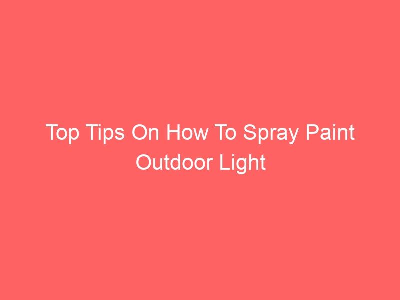 Top Tips On How To Spray Paint Outdoor Light Fixtures